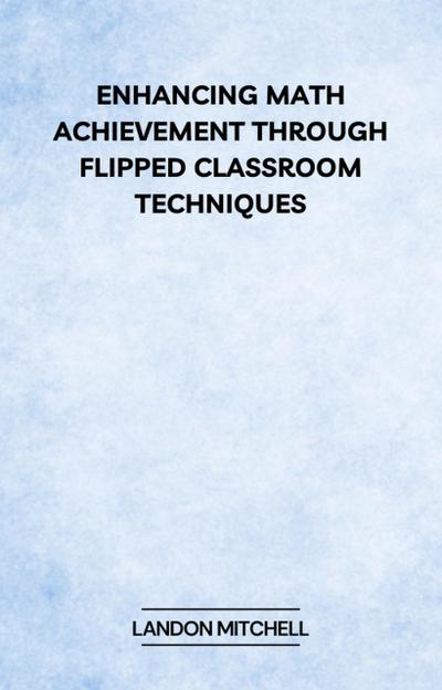 Enhancing Math Achievement Through Flipped Classroom Techniques