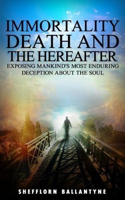 Immortality, Death and the Hereafter: Exposing Mankind’s Most Enduring Deception About the Soul