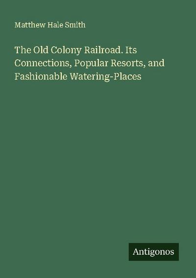 The Old Colony Railroad. Its Connections, Popular Resorts, and Fashionable Watering-Places