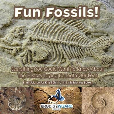 Fun Fossils! - Everything You Could Want to Know about the History Laying Beneath Our Feet. Earth Science for Kids. - Children’s Earth Sciences Books