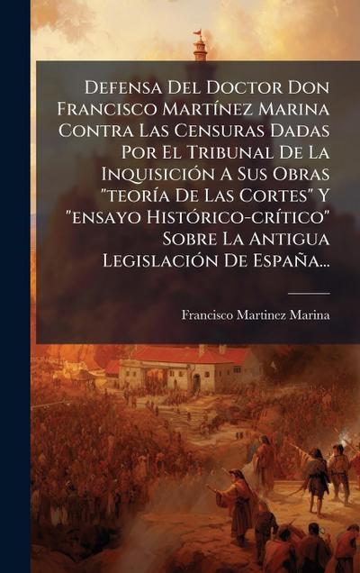 Defensa Del Doctor Don Francisco MartÃ-nez Marina Contra Las Censuras Dadas Por El Tribunal De La InquisiciÃ3n A Sus Obras "teorÃ-a De Las Cortes" Y "ensayo HistÃ3rico-crÃ-tico" Sobre La Antigua LegislaciÃ3n De España...