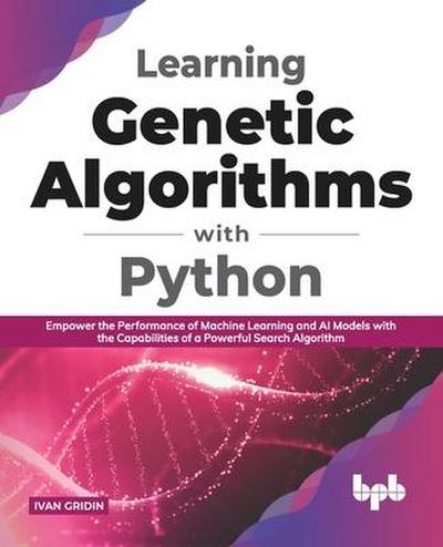 Learning Genetic Algorithms with Python: Empower the Performance of Machine Learning and Artificial Intelligence Models with the Capabilities of a Powerful Search Algorithm (English Edition)