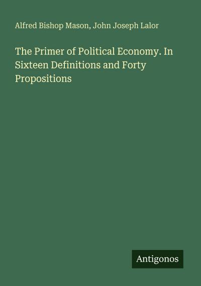 The Primer of Political Economy. In Sixteen Definitions and Forty Propositions