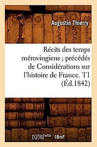 Récits Des Temps Mérovingiens Précédés de Considérations Sur l’Histoire de France. T1 (Éd.1842)
