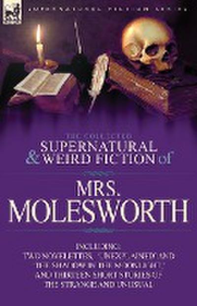 The Collected Supernatural and Weird Fiction of Mrs Molesworth-Including Two Novelettes, ’Unexplained’ and ’The Shadow in the Moonlight, ’ and Thirtee