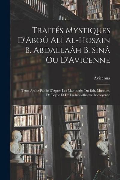 Traités Mystiques D’Aboû Alî Al-Hosain B. Abdallaâh B. Sînâ Ou D’Avicenne: Texte Arabe Publié D’Après Les Manuscrits Du Brit. Museum, De Leyde Et De L
