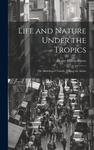 Life and Nature Under the Tropics; Or, Sketches of Travels Among the Andes