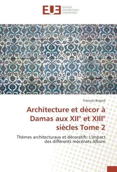 Architecture et décor à Damas aux XII et XIII siècles Tome 2 - François Bogard
