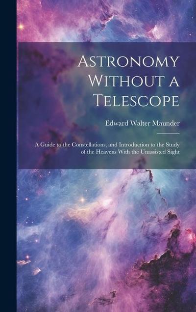Astronomy Without a Telescope: A Guide to the Constellations, and Introduction to the Study of the Heavens With the Unassisted Sight