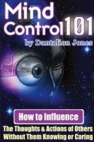Mind Control 101 - How to Influence the Thoughts and Actions of Others Without Them Knowing or Caring