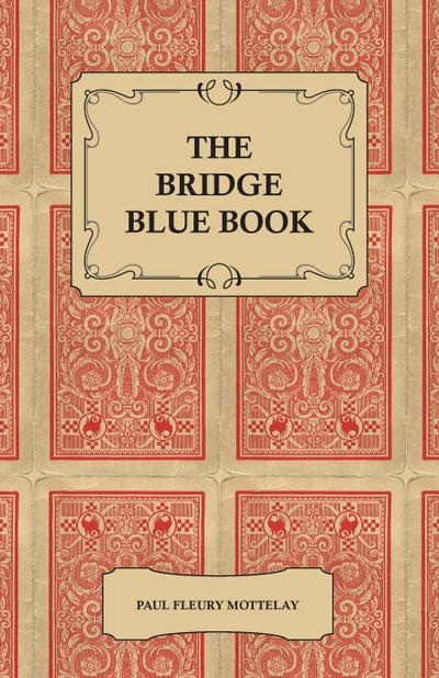 The Bridge Blue Book - A Compilation of Opinions of the Leading Bridge Authorities on Leads, Declarations, Inferences, and the General Play of the Game