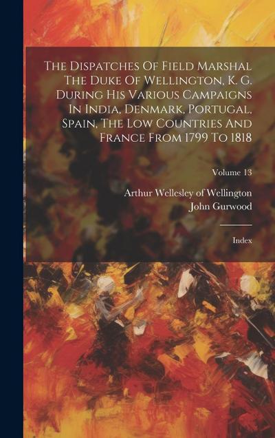 The Dispatches Of Field Marshal The Duke Of Wellington, K. G. During His Various Campaigns In India, Denmark, Portugal, Spain, The Low Countries And F