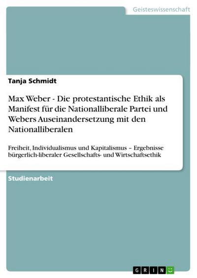 Max Weber - Die protestantische Ethik als Manifest für die Nationalliberale Partei und Webers Auseinandersetzung mit den Nationalliberalen - Tanja Schmidt