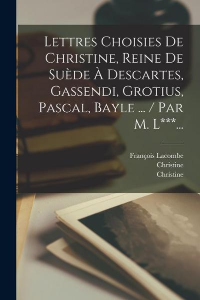 Lettres Choisies De Christine, Reine De Suède À Descartes, Gassendi, Grotius, Pascal, Bayle ... / Par M. L***...