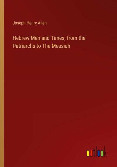 Hebrew Men and Times, from the Patriarchs to The Messiah