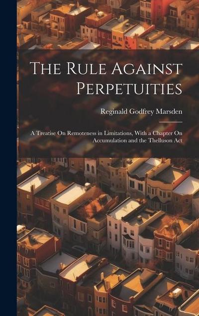 The Rule Against Perpetuities: A Treatise On Remoteness in Limitations, With a Chapter On Accumulation and the Thelluson Act