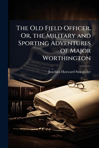 The Old Field Officer, Or, the Military and Sporting Adventures of Major Worthington