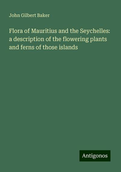 Flora of Mauritius and the Seychelles: a description of the flowering plants and ferns of those islands - John Gilbert Baker