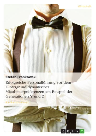 Erfolgreiche Personalführung vor dem Hintergrund dynamischer Mitarbeiterpräferenzen am Beispiel der Generationen Y und Z