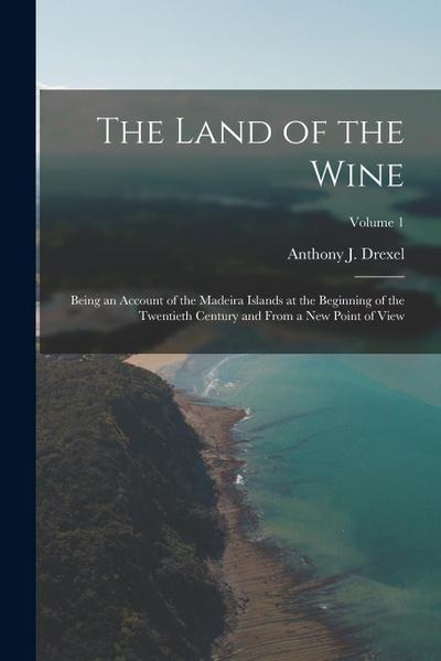 The Land of the Wine: Being an Account of the Madeira Islands at the Beginning of the Twentieth Century and From a new Point of View; Volume