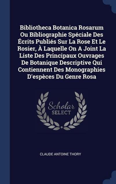 Bibliotheca Botanica Rosarum Ou Bibliographie Spéciale Des Écrits Publiés Sur La Rose Et Le Rosier, À Laquelle On A Joint La Liste Des Principaux Ouvrages De Botanique Descriptive Qui Contiennent Des Monographies D’espèces Du Genre Rosa