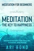 Meditation For Beginners; MEDITATION THE KEY TO HAPPINESS - 100 Meditations for Healing, Success, and Peace
