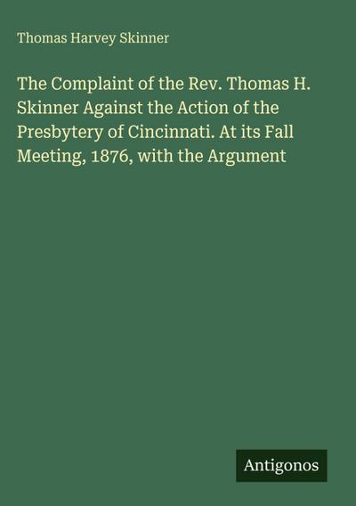 The Complaint of the Rev. Thomas H. Skinner Against the Action of the Presbytery of Cincinnati. At its Fall Meeting, 1876, with the Argument
