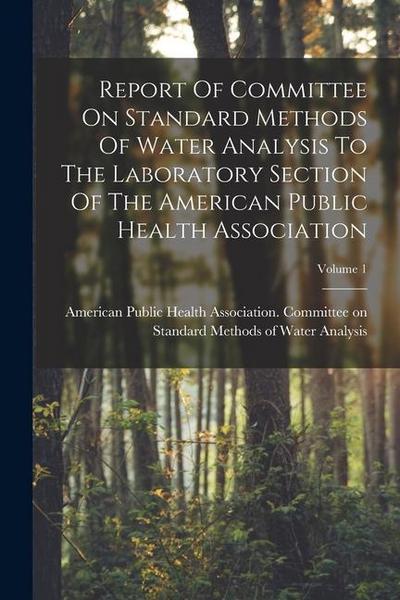 Report Of Committee On Standard Methods Of Water Analysis To The Laboratory Section Of The American Public Health Association; Volume 1