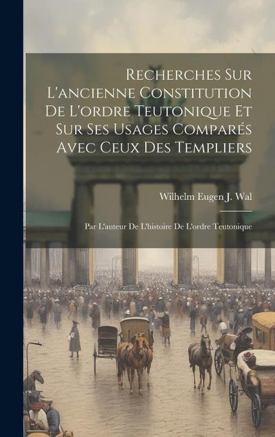 Recherches Sur L’ancienne Constitution De L’ordre Teutonique Et Sur Ses Usages Comparés Avec Ceux Des Templiers: Par L’auteur De L’histoire De L’ordre