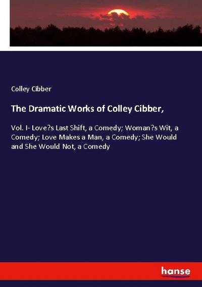 The Dramatic Works of Colley Cibber