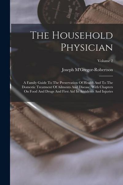 The Household Physician: A Family Guide To The Preservation Of Health And To The Domestic Treatment Of Ailments And Disease, With Chapters On F