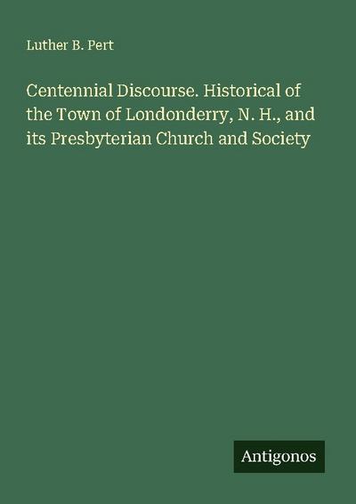 Centennial Discourse. Historical of the Town of Londonderry, N. H., and its Presbyterian Church and Society