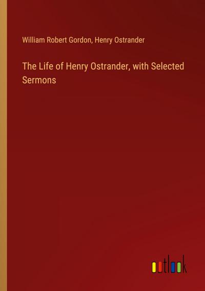 The Life of Henry Ostrander, with Selected Sermons