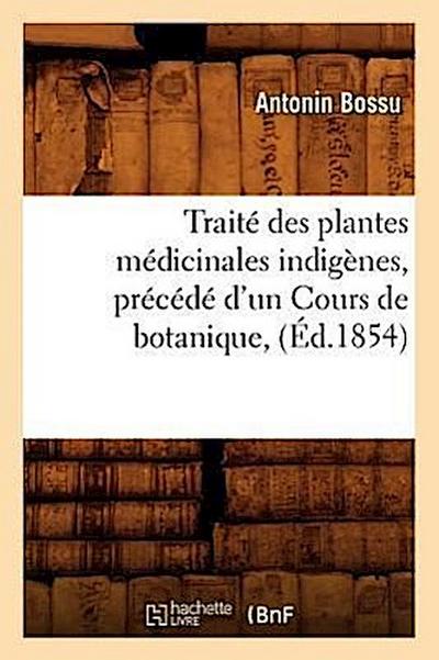 Traité Des Plantes Médicinales Indigènes, Précédé d’Un Cours de Botanique, (Éd.1854)