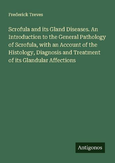 Scrofula and its Gland Diseases. An Introduction to the General Pathology of Scrofula, with an Account of the Histology, Diagnosis and Treatment of its Glandular Affections