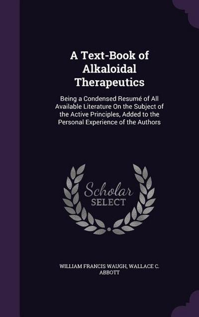 A   Text-Book of Alkaloidal Therapeutics: Being a Condensed Resume of All Available Literature on the Subject of the Active Principles, Added to the P