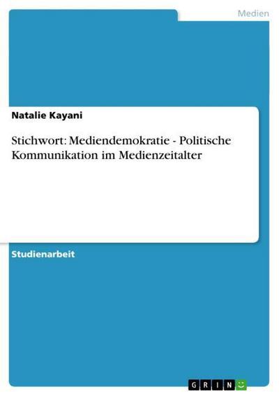 Stichwort: Mediendemokratie - Politische Kommunikation im Medienzeitalter - Natalie Kayani