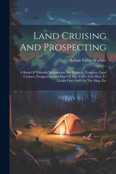 Land Cruising And Prospecting: A Book Of Valuable Information For Hunters, Trappers, Land Cruisers, Prospectors And Men Of The Trail--tells How To Lo