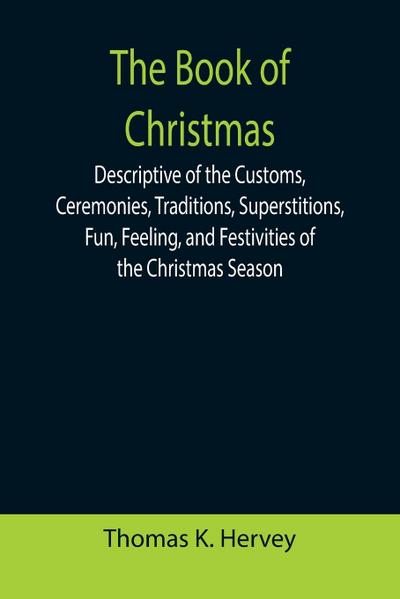 The Book of Christmas; Descriptive of the Customs, Ceremonies, Traditions, Superstitions, Fun, Feeling, and Festivities of the Christmas Season