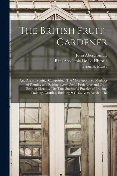 The British Fruit-Gardener: And Art of Pruning: Comprising, The Most Approved Methods of Planting and Raising Every Useful Fruit-Tree and Fruit-Be