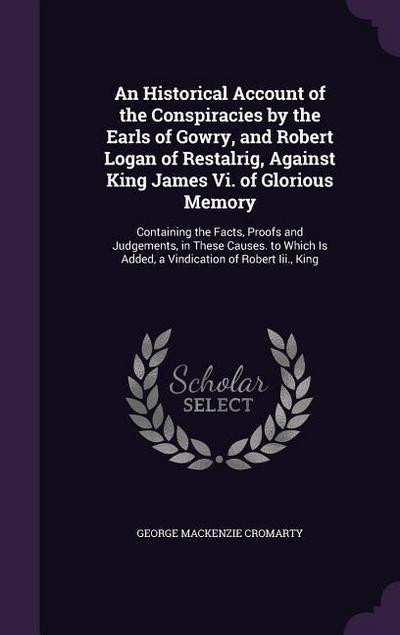 An Historical Account of the Conspiracies by the Earls of Gowry, and Robert Logan of Restalrig, Against King James Vi. of Glorious Memory