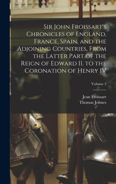 Sir John Froissart’s Chronicles of England, France, Spain, and the Adjoining Countries, From the Latter Part of the Reign of Edward II. to the Coronat
