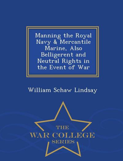 Manning the Royal Navy & Mercantile Marine, Also Belligerent and Neutral Rights in the Event of War - War College Series