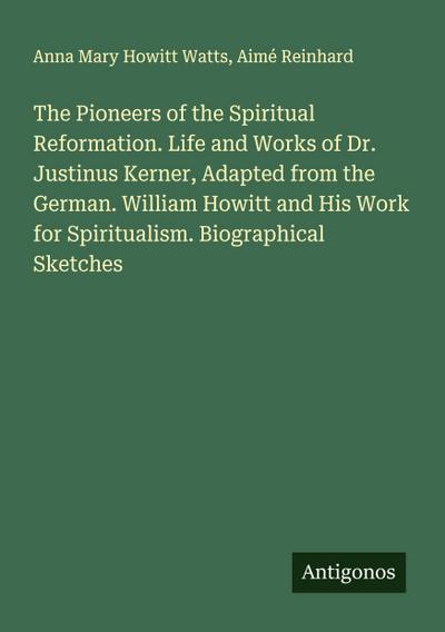The Pioneers of the Spiritual Reformation. Life and Works of Dr. Justinus Kerner, Adapted from the German. William Howitt and His Work for Spiritualism. Biographical Sketches