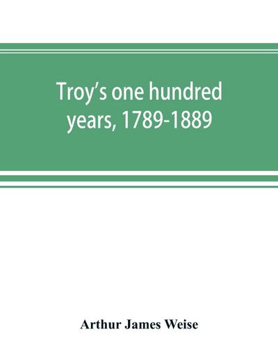 Troy’s one hundred years, 1789-1889