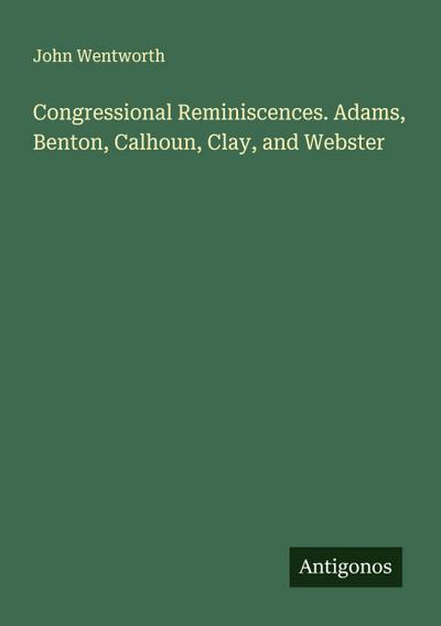 Congressional Reminiscences. Adams, Benton, Calhoun, Clay, and Webster