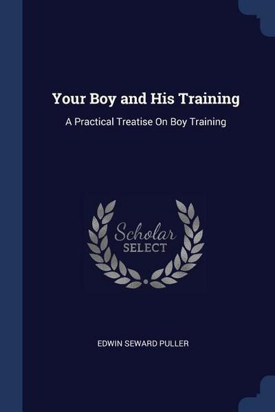 Your Boy and His Training: A Practical Treatise On Boy Training