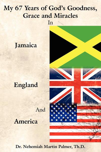 My 67 Years of God’s Goodness, Grace and Miracles in Jamaica, England, and America