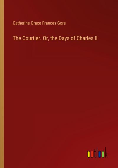 The Courtier. Or, the Days of Charles II