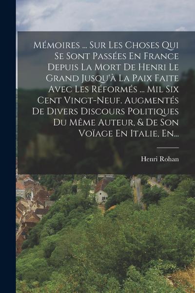Mémoires ... Sur Les Choses Qui Se Sont Passées En France Depuis La Mort De Henri Le Grand Jusqu’à La Paix Faite Avec Les Réformés ... Mil Six Cent Vi